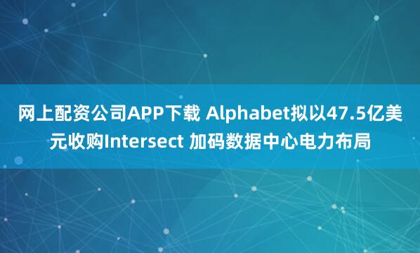 网上配资公司APP下载 Alphabet拟以47.5亿美元收购Intersect 加码数据中心电力布局