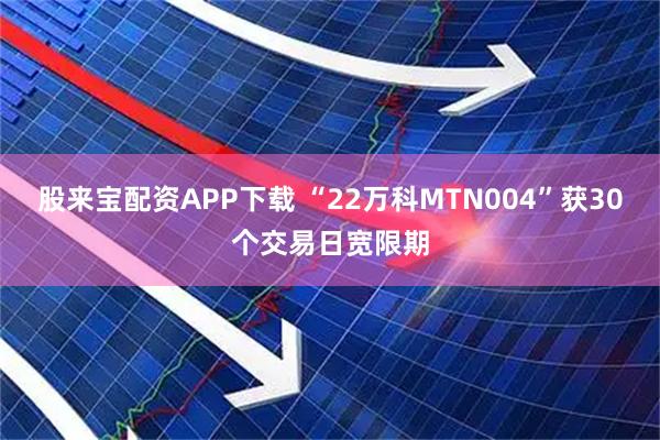 股来宝配资APP下载 “22万科MTN004”获30个交易日宽限期