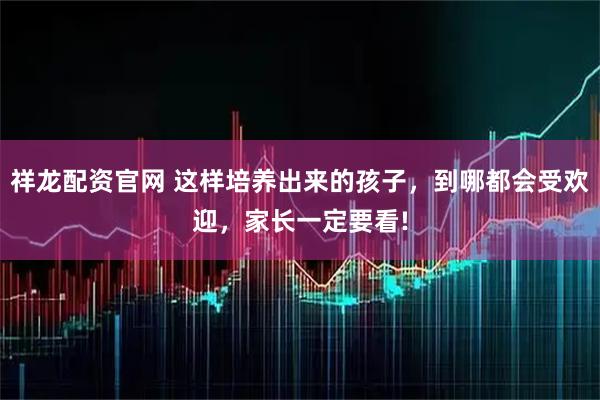 祥龙配资官网 这样培养出来的孩子，到哪都会受欢迎，家长一定要看!