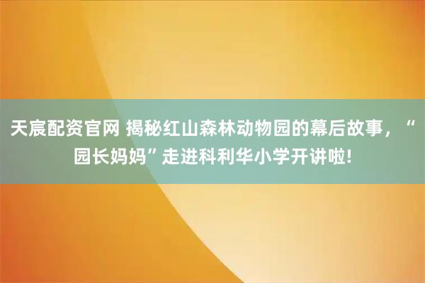 天宸配资官网 揭秘红山森林动物园的幕后故事，“园长妈妈”走进科利华小学开讲啦!