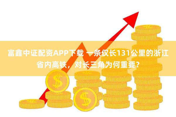 富鑫中证配资APP下载 一条仅长131公里的浙江省内高铁，对长三角为何重要？