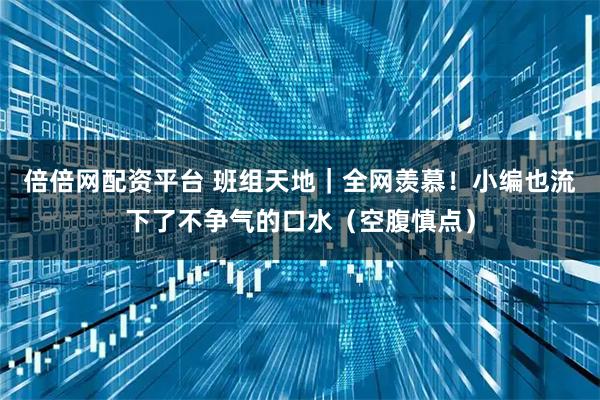 倍倍网配资平台 班组天地|全网羡慕!小编也流下了不争气的口水(空腹慎点)