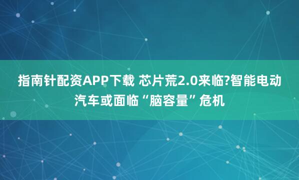 指南针配资APP下载 芯片荒2.0来临?智能电动汽车或面临“脑容量”危机