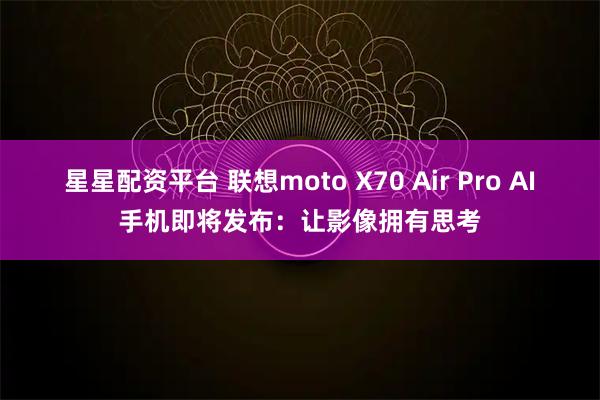 星星配资平台 联想moto X70 Air Pro AI手机即将发布:让影像拥有思考