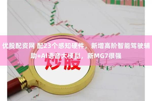 优股配资网 配23个感知硬件,新增高阶智能驾驶辅助+AI语音大模型,新MG7很强