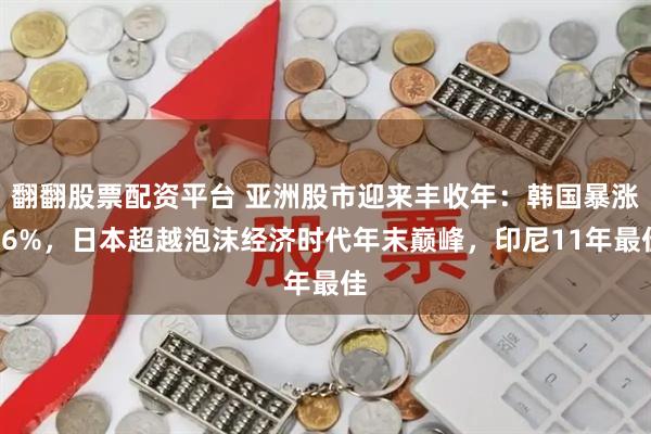翻翻股票配资平台 亚洲股市迎来丰收年:韩国暴涨76%,日本超越泡沫经济时代年末巅峰,印尼11年最佳