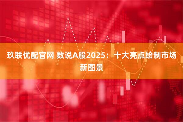 玖联优配官网 数说A股2025:十大亮点绘制市场新图景