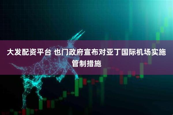 大发配资平台 也门政府宣布对亚丁国际机场实施管制措施