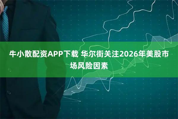 牛小散配资APP下载 华尔街关注2026年美股市场风险因素