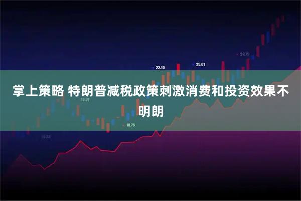 掌上策略 特朗普减税政策刺激消费和投资效果不明朗