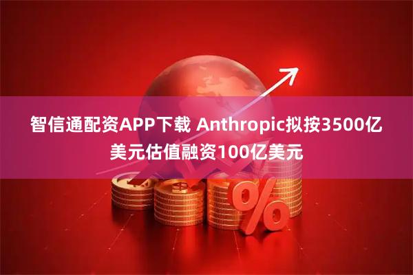 智信通配资APP下载 Anthropic拟按3500亿美元估值融资100亿美元