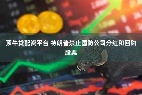 顶牛贷配资平台 特朗普禁止国防公司分红和回购股票