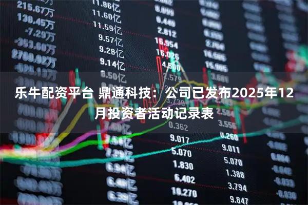 乐牛配资平台 鼎通科技：公司已发布2025年12月投资者活动记录表
