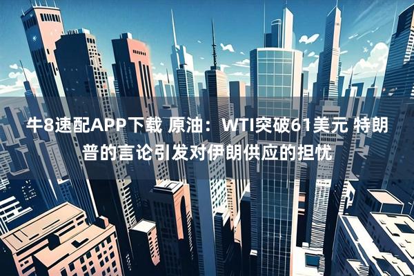 牛8速配APP下载 原油：WTI突破61美元 特朗普的言论引发对伊朗供应的担忧