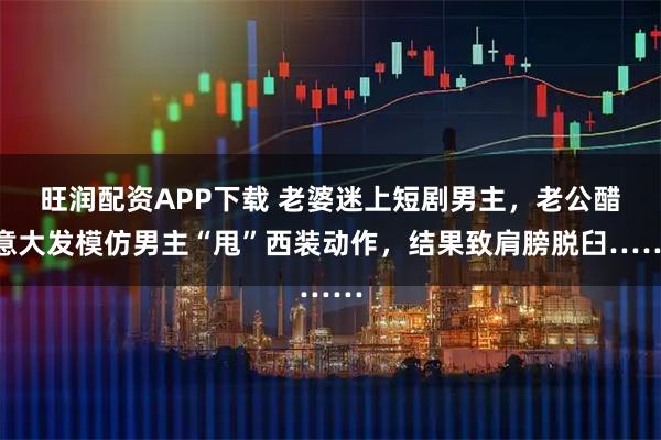 旺润配资APP下载 老婆迷上短剧男主，老公醋意大发模仿男主“甩”西装动作，结果致肩膀脱臼……