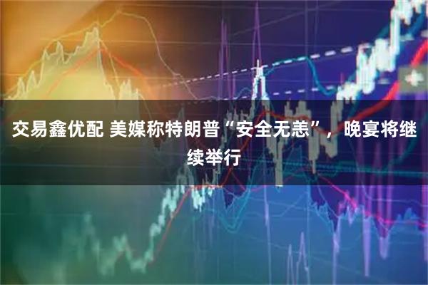 交易鑫优配 美媒称特朗普“安全无恙”，晚宴将继续举行